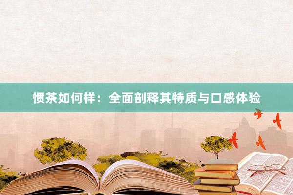 惯茶如何样：全面剖释其特质与口感体验
