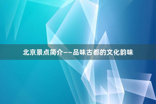 北京景点简介——品味古都的文化韵味