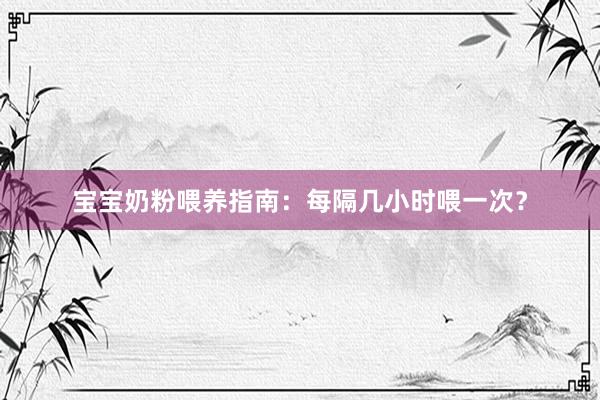 宝宝奶粉喂养指南：每隔几小时喂一次？