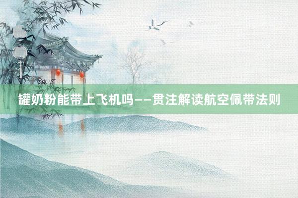 罐奶粉能带上飞机吗——贯注解读航空佩带法则