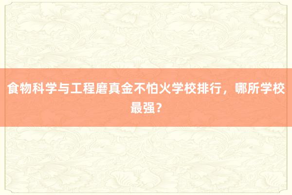 食物科学与工程磨真金不怕火学校排行，哪所学校最强？