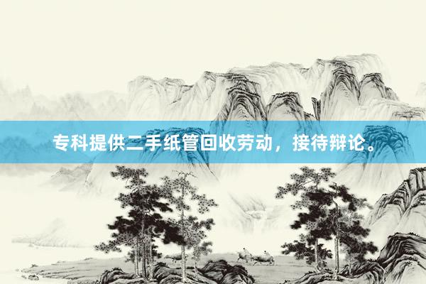 专科提供二手纸管回收劳动，接待辩论。