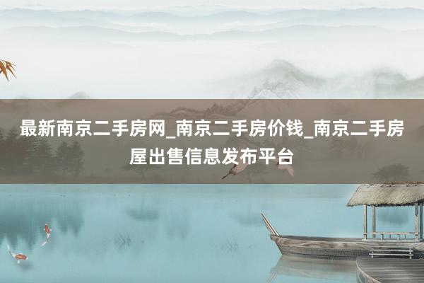 最新南京二手房网_南京二手房价钱_南京二手房屋出售信息发布平台