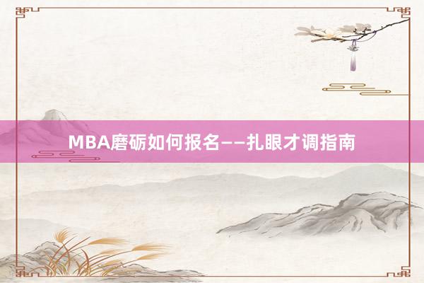 MBA磨砺如何报名——扎眼才调指南