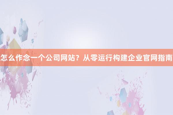 怎么作念一个公司网站？从零运行构建企业官网指南