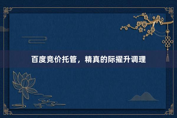 百度竞价托管，精真的际擢升调理