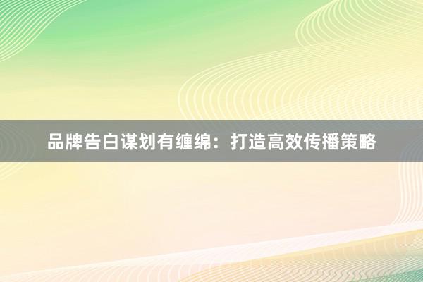品牌告白谋划有缠绵：打造高效传播策略