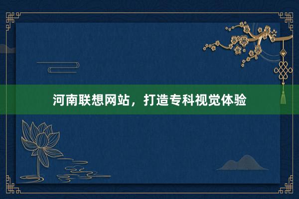 河南联想网站，打造专科视觉体验