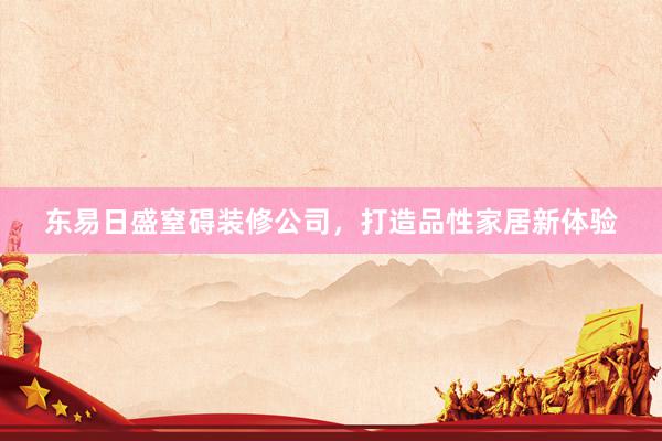 东易日盛窒碍装修公司，打造品性家居新体验