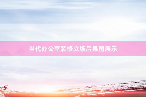 当代办公室装修立场后果图展示