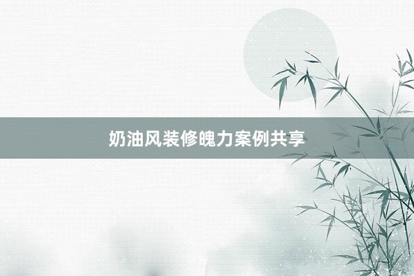 奶油风装修魄力案例共享