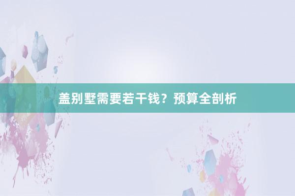 盖别墅需要若干钱？预算全剖析