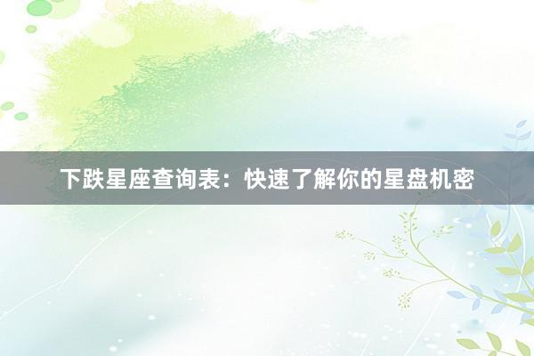 下跌星座查询表：快速了解你的星盘机密