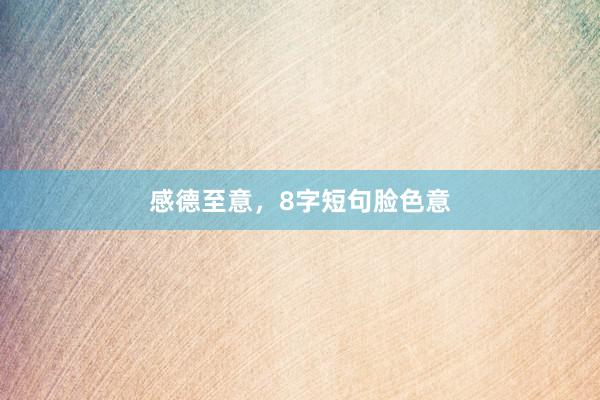 感德至意，8字短句脸色意