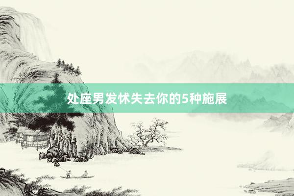 处座男发怵失去你的5种施展