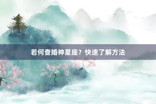 若何查婚神星座？快速了解方法