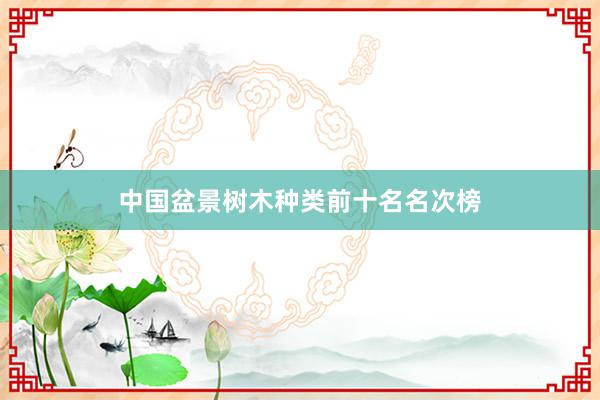 中国盆景树木种类前十名名次榜